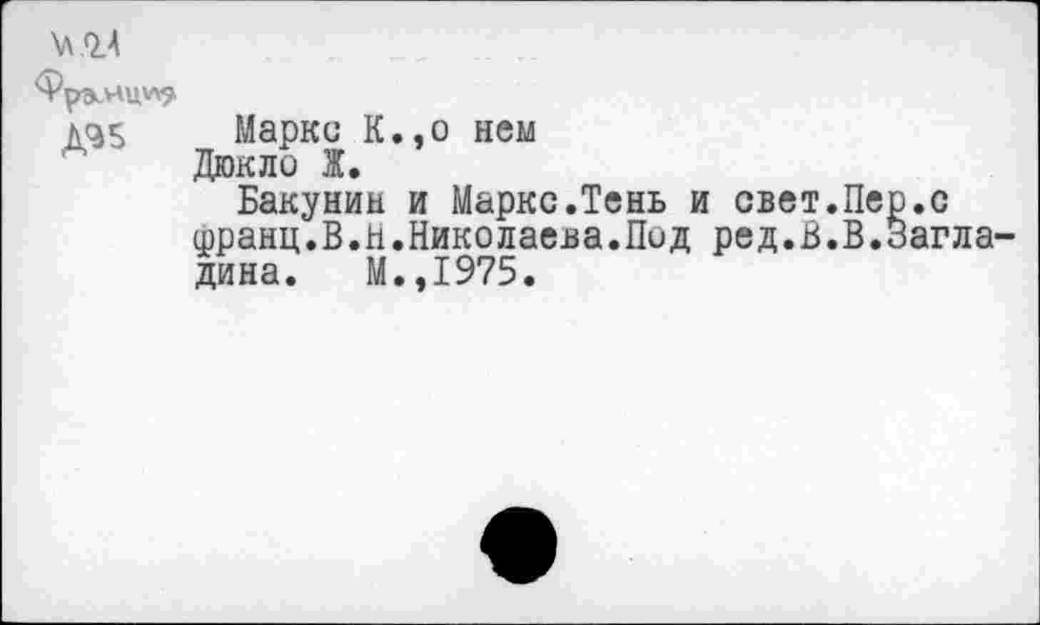 ﻿\л.О.А
ФрЭеНЦИ?
Д9Б
Маркс К.,о нем
Дюкло Ж.
Бакунин и Маркс.Тень и свет.Пер.с шранц.В.И.Николаева.Под ред.В.В.Загла-дина. М.,1975.